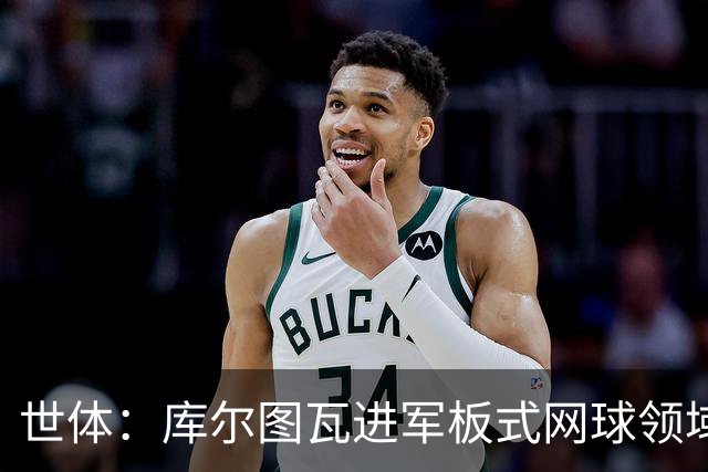 世体：库尔图瓦进军板式网球领域，未来渴望投资NBA与NFL